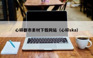 海盐心碎都市素材下载网站（心碎ska）